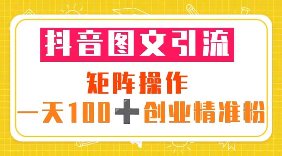 抖音图文引流 矩阵操作 一天100+创业精准粉（5节视频课+素材模板）_金轩项目库
