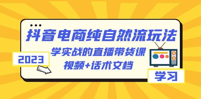 2023抖音电商·纯自然流玩法：学实战的直播带货课，视频+话术文档_金轩项目库