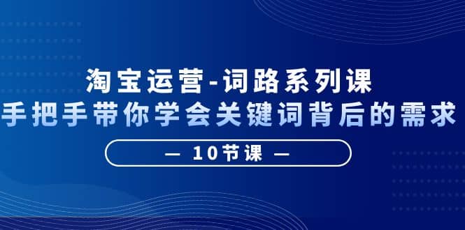 淘宝运营-词路系列课：手把手带你学会关键词背后的需求（10节课）_金轩项目库
