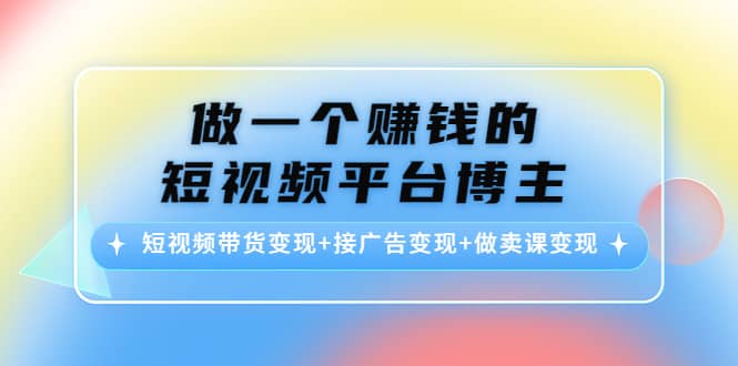 短视频带货变现+接广告变现+做卖课变现_金轩项目库