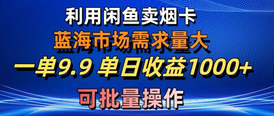 利用咸鱼卖烟卡，蓝海市场需求量大，一单9.9单日收益1000+，可批量操作_金轩项目库