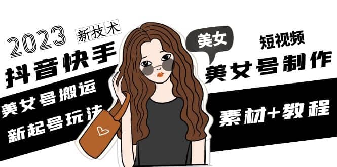 2023抖音快手短视频美女号制作 美女号搬运新起号玩法 新技术(素材+教程)_金轩项目库