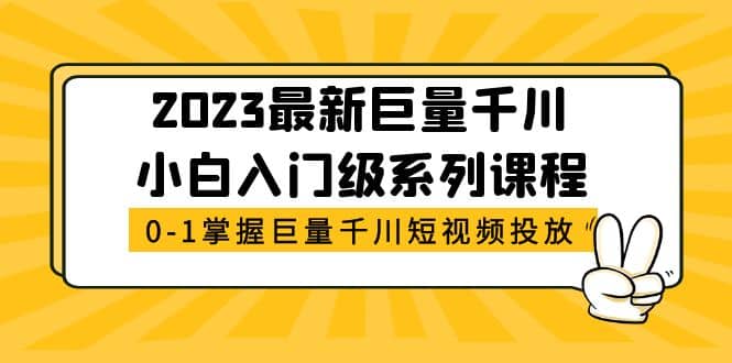 2023最新巨量千川小白入门级系列课程，从0-1掌握巨量千川短视频投放_金轩项目库