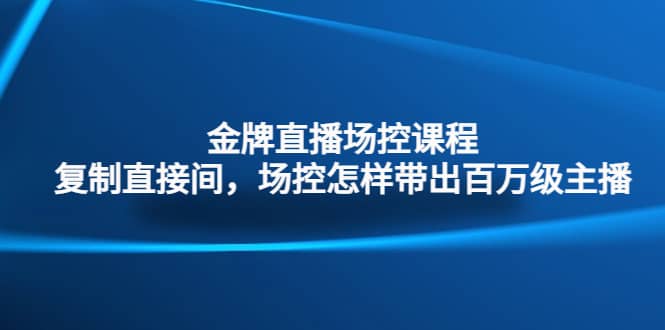 金牌直播场控课程：复制直接间，场控如何带出百万级主播_金轩项目库