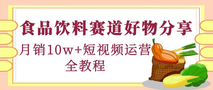 食品饮料赛道好物分享，短视频运营全教程_金轩项目库