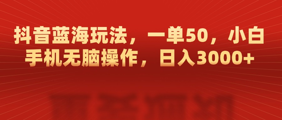 抖音蓝海玩法，一单50，小白手机无脑操作，日入3000+_金轩项目库