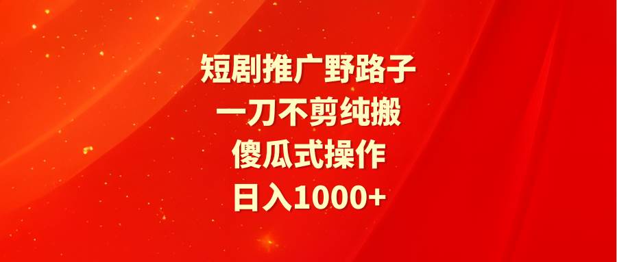 短剧推广野路子，一刀不剪纯搬运，傻瓜式操作，日入1000+_金轩项目库