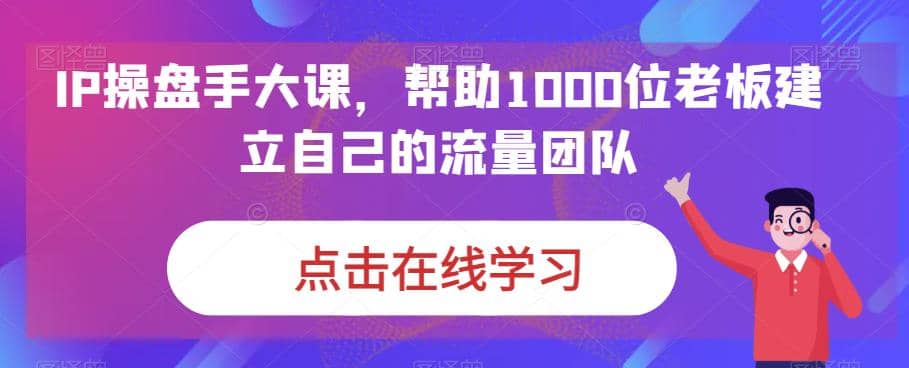 IP-操盘手大课，帮助1000位老板建立自己的流量团队（13节课）_金轩项目库
