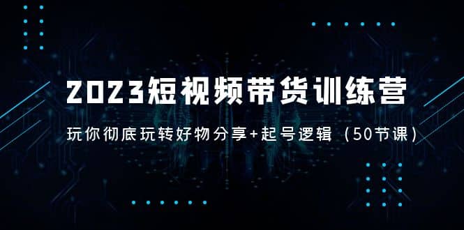 2023短视频带货训练营：带你彻底玩转好物分享+起号逻辑（50节课）_金轩项目库