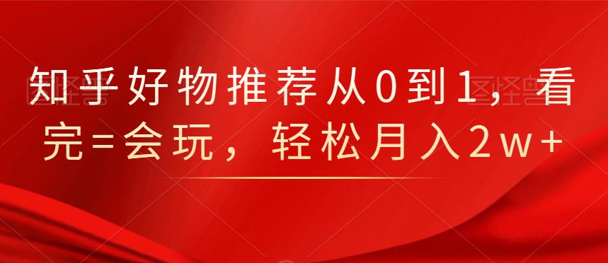 知乎好物推荐从0到1，看完=会玩，轻松月入2w+_金轩项目库