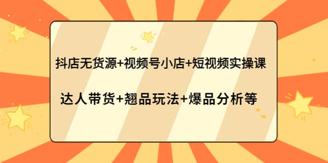 抖店无货源+视频号小店+短视频实操课：达人带货+翘品玩法+爆品分析等_金轩项目库