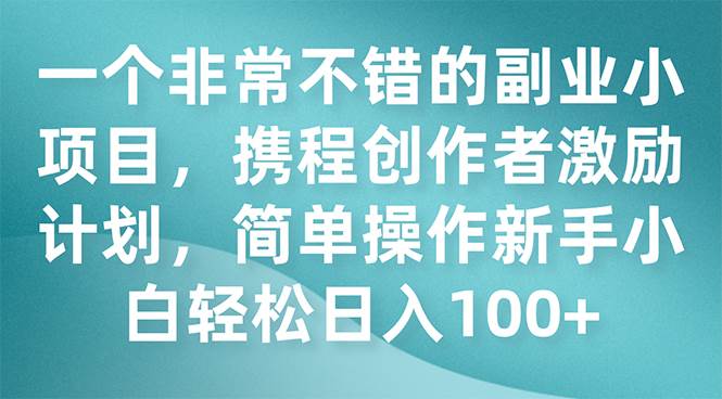 一个非常不错的副业小项目，携程创作者激励计划，简单操作新手小白日入100+_金轩项目库