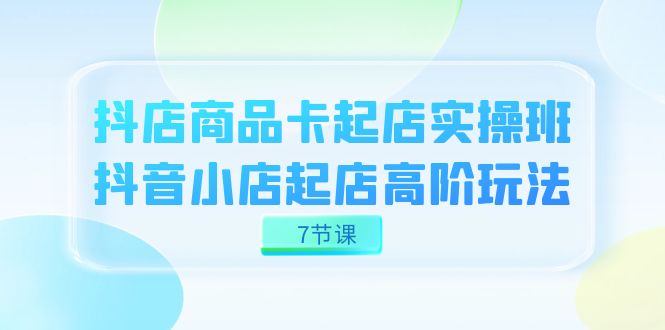 抖店-商品卡起店实战班，抖音小店起店高阶玩法（7节课）_金轩项目库