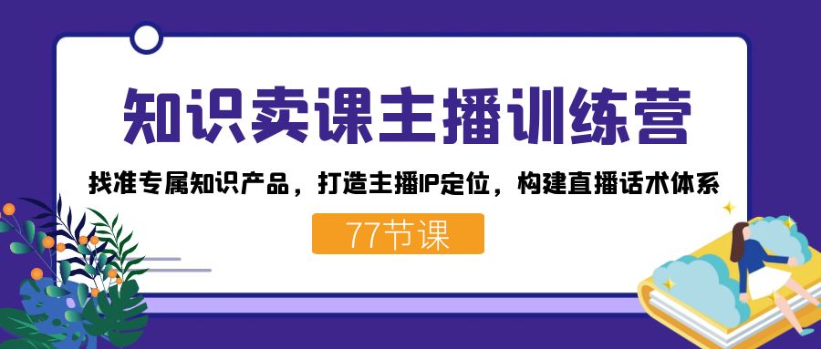 知识卖课主播训练营：找准专属知识产品，打造主播IP定位，构建直播话术体系_金轩项目库