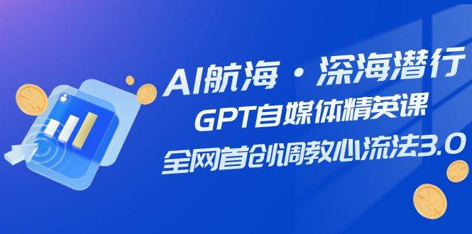 AI航海·深海潜行，GPT自媒体精英课，全网首创调教心流法3.0（20节课）_金轩项目库