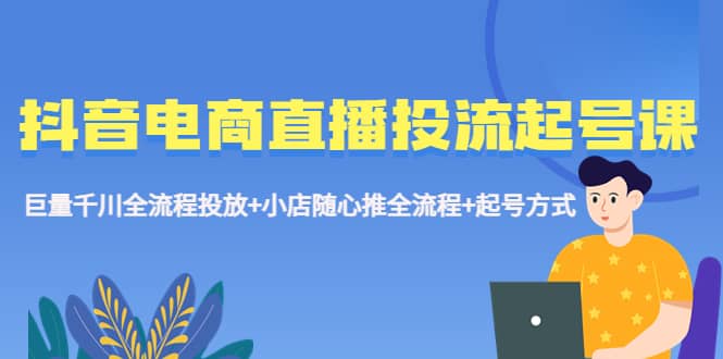 抖音电商直播投流起号课程 巨量千川全流程投放+小店随心推全流程+起号方式_金轩项目库
