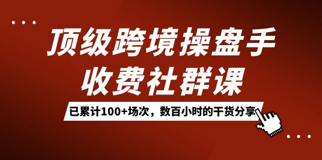 顶级跨境操盘手收费社群课：已累计100+场次，数百小时的干货分享！_金轩项目库