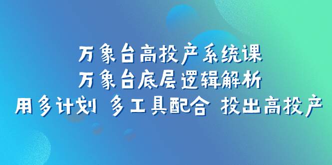 万象台高投产系统课：万象台底层逻辑解析 用多计划 多工具配合 投出高投产_金轩项目库