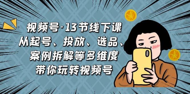 视频号·13节线下课，从起号、投放、选品、案例拆解等多维度带你玩转视频号_金轩项目库