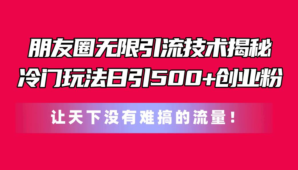 朋友圈无限引流技术揭秘，一个冷门玩法日引500+创业粉，让天下没有难搞…_金轩项目库