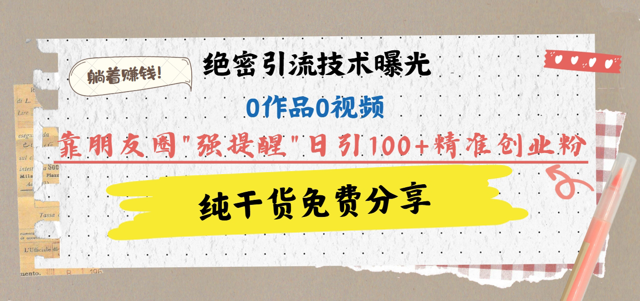 绝密引流技术曝光：0作品0视频，靠朋友圈”强提醒”日引100+精准创业粉，躺着赚钱！_金轩项目库