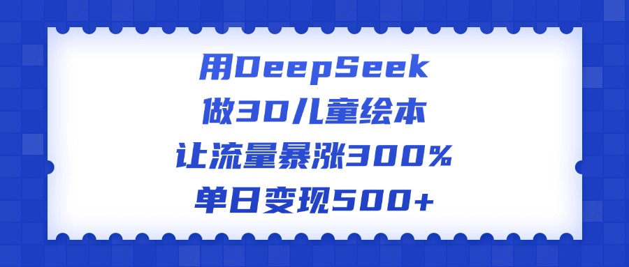 用DeepSeek做3D儿童绘本，让流量暴涨300%，单日变现500+_金轩项目库