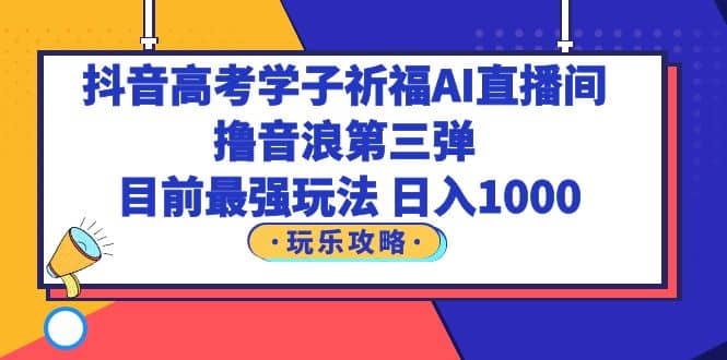 抖音高考学子祈福AI直播间，撸音浪第三弹，目前最强玩法，轻松日入1000_金轩项目库