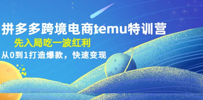 拼多多跨境电商temu特训营：先入局吃一波红利，从0到1打造爆款，快速变现_金轩项目库