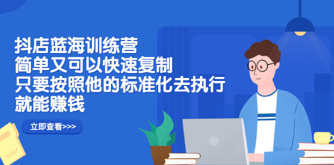 抖店蓝海训练营：简单又可以快速复制，只要按照他的标准化去执行就可以赚钱！_金轩项目库