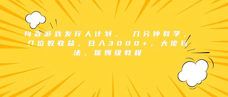 抖音游戏发行人计划， 几分钟教学，几位数收益，日入3000+，大佬玩法，保姆级教程_金轩项目库