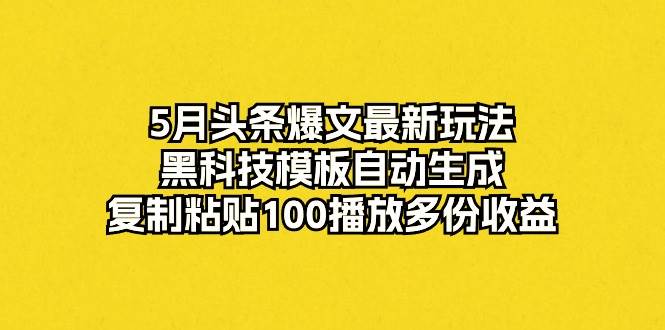 5月头条爆文最新玩法，黑科技模板自动生成，复制粘贴100播放多份收益_金轩项目库