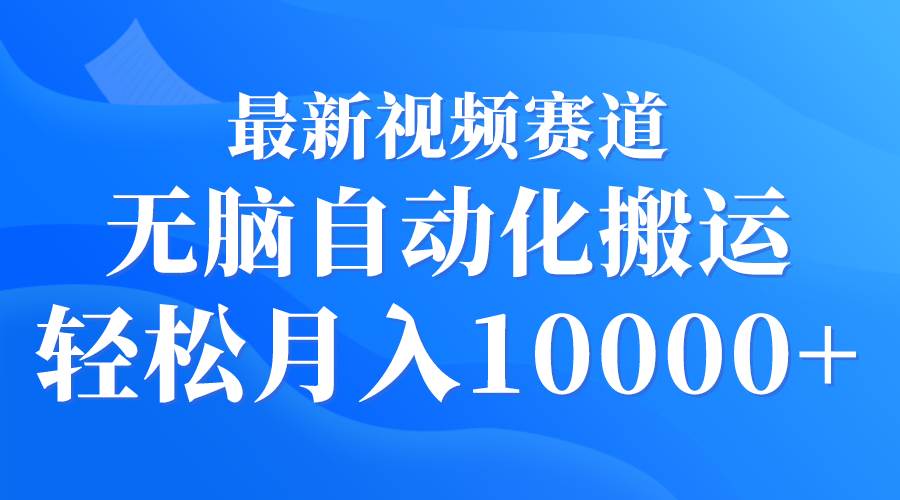 最新视频赛道 无脑自动化搬运 轻松月入10000+_金轩项目库