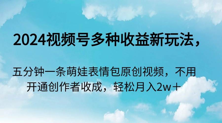 2024视频号多种收益新玩法，五分钟一条萌娃表情包原创视频，不用开通创…_金轩项目库