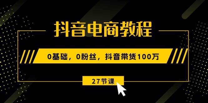 抖音电商教程：0基础，0粉丝，抖音带货100万（27节视频课）_金轩项目库