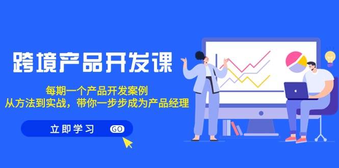 跨境产品-开发课，每期一个产品开发案例，从方法到实战，带你成为产品经理_金轩项目库