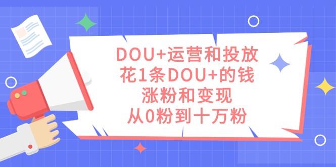 DOU+运营和投放，花1条DOU+的钱，涨粉和变现，从0粉到十万粉_金轩项目库