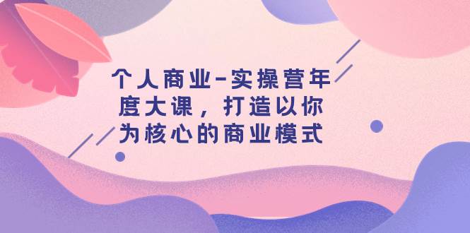 个人商业-实操营年度大课，打造以你为核心的商业模式（29节课）_金轩项目库