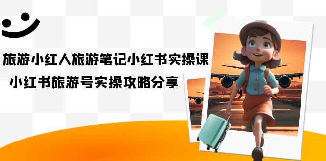 旅游小红人-旅游笔记小红书实操课，小红书旅游号实操攻略分享（8节课）_金轩项目库