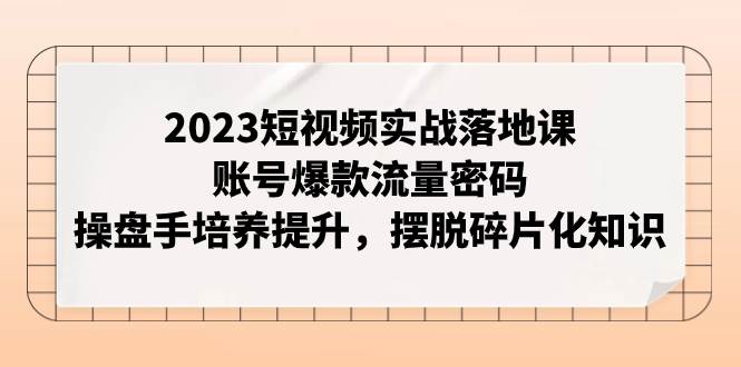2023短视频实战落地课，账号爆款流量密码，操盘手培养提升，摆脱碎片化知识_金轩项目库