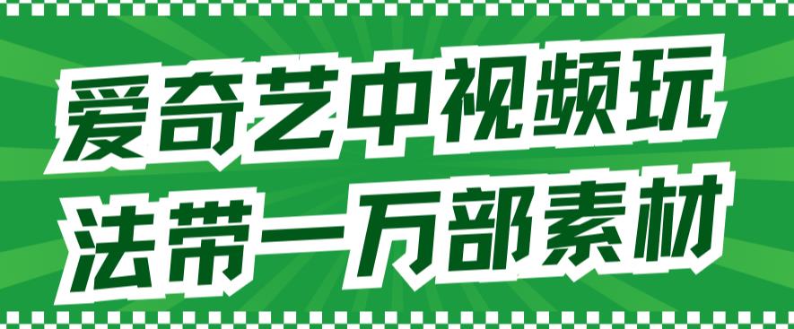 爱奇艺中视频玩法，不用担心版权问题（详情教程+一万部素材）_金轩项目库