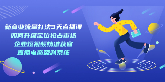 新商业-流量打法3天直播课：定位抢占市场 企业短视频获客 直播电商盈利系统_金轩项目库