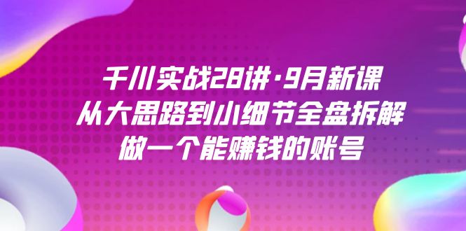 千川实战28讲·9月新课：从大思路到小细节全盘拆解，做一个能赚钱的账号_金轩项目库