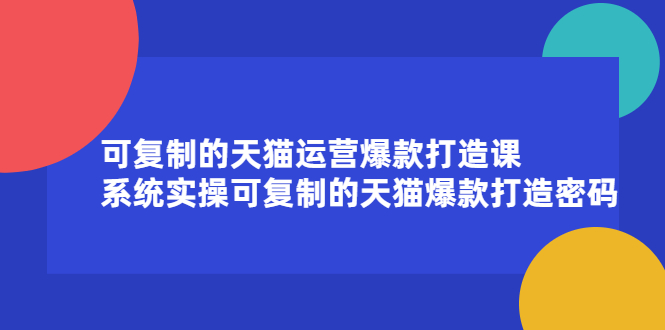 可复制的天猫运营爆款打造课，系统实操可复制的天猫爆款打造密码_金轩项目库