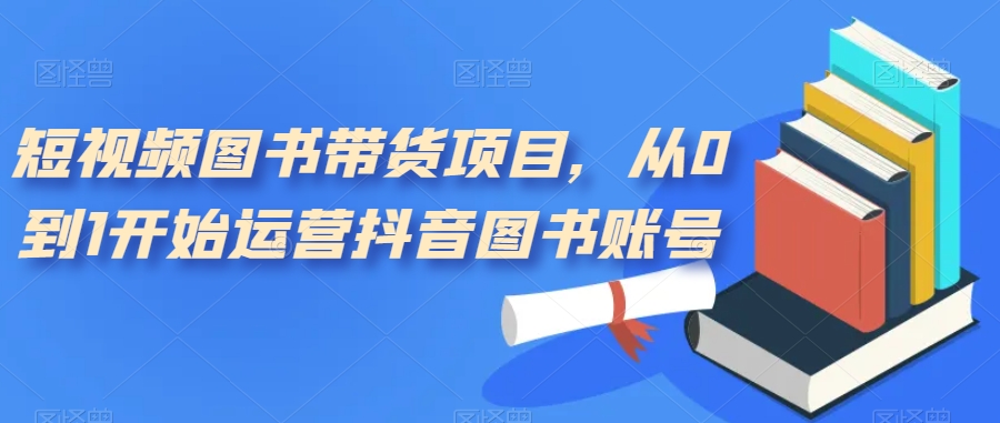 短视频图书带货项目，从0到1开始运营抖音图书账号（10节课）_金轩项目库