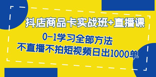 抖店商品卡实战班+直播课-8月 0-1学习全部方法 不直播不拍短视频日出1000单_金轩项目库