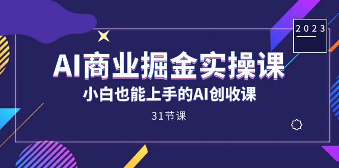 AI商业掘金实操课，小白也能上手的AI创收课（31课）_金轩项目库