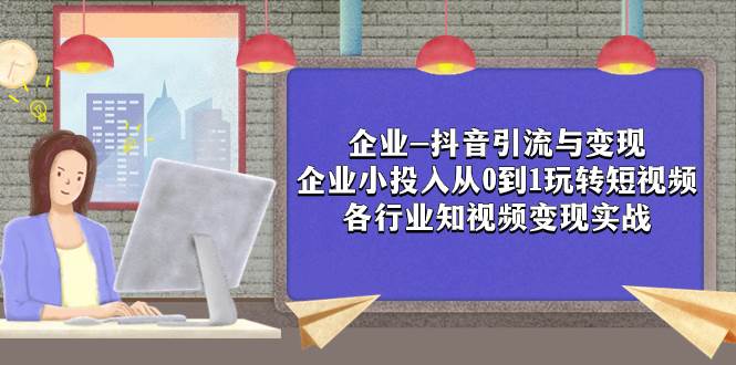 企业-抖音引流与变现：企业小投入从0到1玩转短视频  各行业知视频变现实战_金轩项目库