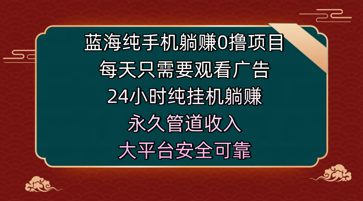 蓝海纯手机躺赚0撸项目，每天只需要观看广告，24小时纯挂机躺赚，永久管道收入，主业副业的绝佳选择，大平台安全可靠_金轩项目库