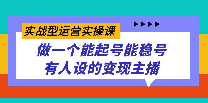 实战型运营实操课，做一个能起号能稳号有人设的变现主播_金轩项目库