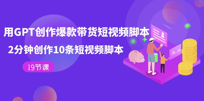 用GPT-创作爆款带货短视频脚本，2分钟创作10条短视频脚本（19节课）_金轩项目库